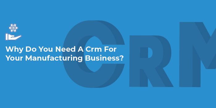 What Is A CRM for Manufacturing Business? And Why You Need One